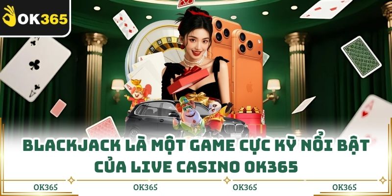Blackjack là một game cực kỳ nổi bật của live casino OK365