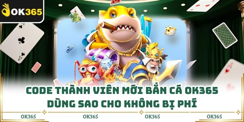 Code Thành Viên Mới Bắn Cá Ok365 Dùng Sao Cho Không Bị Phí