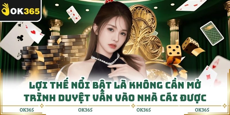 Lợi thế nổi bật là không cần mở trình duyệt vẫn vào nhà cái được